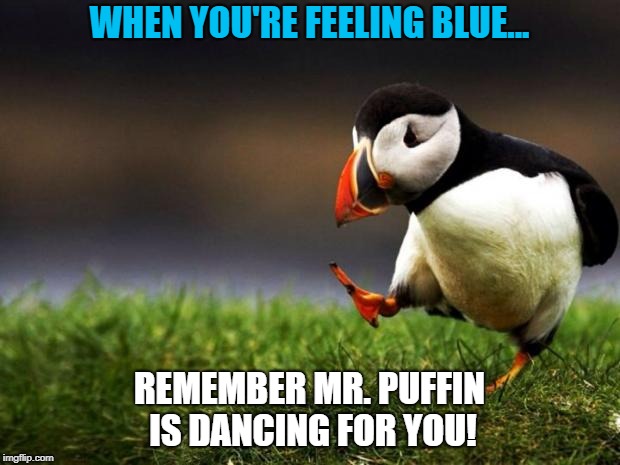 Unpopular Opinion Puffin Meme | WHEN YOU'RE FEELING BLUE... REMEMBER MR. PUFFIN IS DANCING FOR YOU! | image tagged in memes,unpopular opinion puffin | made w/ Imgflip meme maker