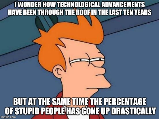 Futurama Fry Meme | I WONDER HOW TECHNOLOGICAL ADVANCEMENTS HAVE BEEN THROUGH THE ROOF IN THE LAST TEN YEARS; BUT AT THE SAME TIME THE PERCENTAGE OF STUPID PEOPLE HAS GONE UP DRASTICALLY | image tagged in memes,futurama fry | made w/ Imgflip meme maker