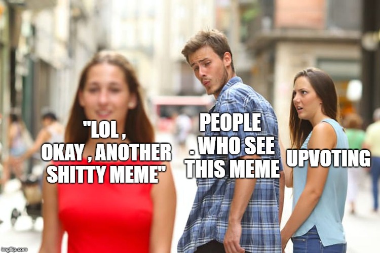 yeah , right? | "LOL , OKAY , ANOTHER SHITTY MEME"; PEOPLE . WHO SEE THIS MEME; UPVOTING | image tagged in memes,distracted boyfriend,funny,imgflip,imgflip users | made w/ Imgflip meme maker