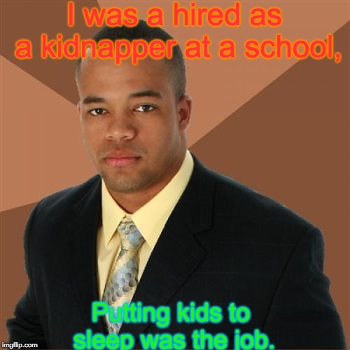 Do not misread this. | I was a hired as a kidnapper at a school, Putting kids to sleep was the job. | image tagged in memes,successful black man | made w/ Imgflip meme maker