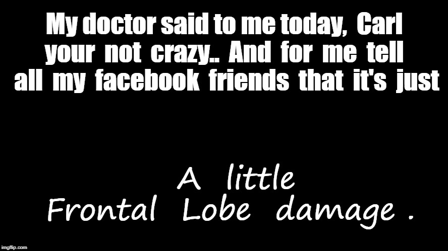 Black Square | My doctor said to me today,  Carl your  not  crazy..  And  for  me  tell  all  my  facebook  friends  that  it's  just; A  little  Frontal  Lobe  damage . | image tagged in black square | made w/ Imgflip meme maker