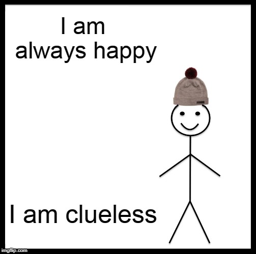 Be Like Bill | I am always happy; I am clueless | image tagged in memes,be like bill | made w/ Imgflip meme maker