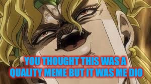 Dio | YOU THOUGHT THIS WAS A QUALITY MEME BUT IT WAS ME DIO | image tagged in dio | made w/ Imgflip meme maker
