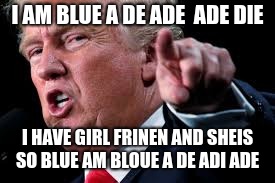 turmp | I AM BLUE A DE ADE  ADE DIE; I HAVE GIRL FRINEN AND SHEIS SO BLUE AM BLOUE A DE ADI ADE | image tagged in turmp | made w/ Imgflip meme maker
