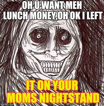 Unwanted House Guest | OH U WANT MEH LUNCH MONEY,OH OK I LEFT; IT ON YOUR MOMS NIGHTSTAND | image tagged in memes,unwanted house guest | made w/ Imgflip meme maker