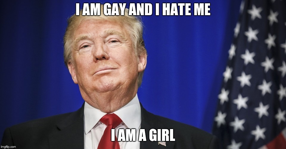 turmpsmirk | I AM GAY AND I HATE ME; I AM A GIRL | image tagged in turmpsmirk | made w/ Imgflip meme maker