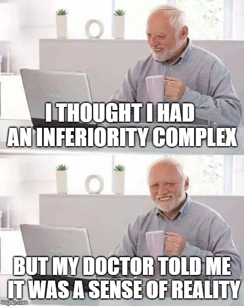 Thanks to stan1960 for inspiration! | I THOUGHT I HAD AN INFERIORITY COMPLEX; BUT MY DOCTOR TOLD ME IT WAS A SENSE OF REALITY | image tagged in memes,hide the pain harold | made w/ Imgflip meme maker