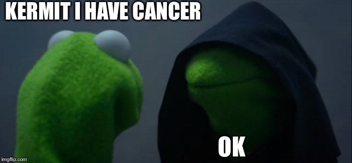 Evil Kermit | KERMIT I HAVE CANCER; OK | image tagged in memes,evil kermit | made w/ Imgflip meme maker