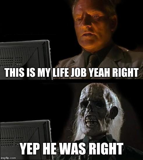 I'll Just Wait Here Meme | THIS IS MY LIFE JOB YEAH RIGHT; YEP HE WAS RIGHT | image tagged in memes,ill just wait here | made w/ Imgflip meme maker