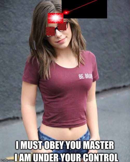 I MUST OBEY YOU MASTER; I AM UNDER YOUR CONTROL | image tagged in madisyn2 | made w/ Imgflip meme maker