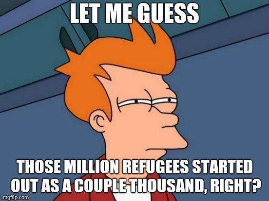 Futurama Fry Meme | LET ME GUESS THOSE MILLION REFUGEES STARTED OUT AS A COUPLE THOUSAND, RIGHT? | image tagged in memes,futurama fry | made w/ Imgflip meme maker
