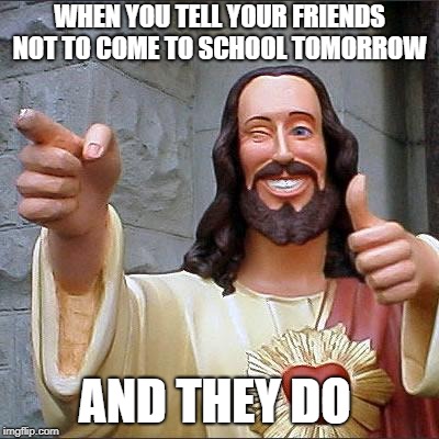 Buddy Christ Meme | WHEN YOU TELL YOUR FRIENDS NOT TO COME TO SCHOOL TOMORROW; AND THEY DO | image tagged in memes,buddy christ | made w/ Imgflip meme maker