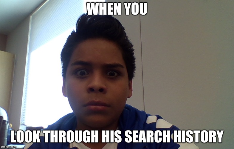 when you find out
 | WHEN YOU; LOOK THROUGH HIS SEARCH HISTORY | image tagged in when you | made w/ Imgflip meme maker