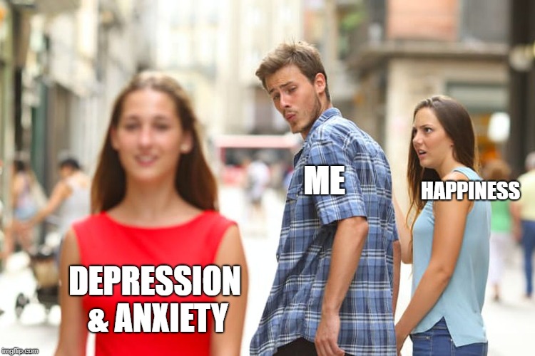 Distracted Boyfriend Meme | ME; HAPPINESS; DEPRESSION & ANXIETY | image tagged in memes,distracted boyfriend | made w/ Imgflip meme maker