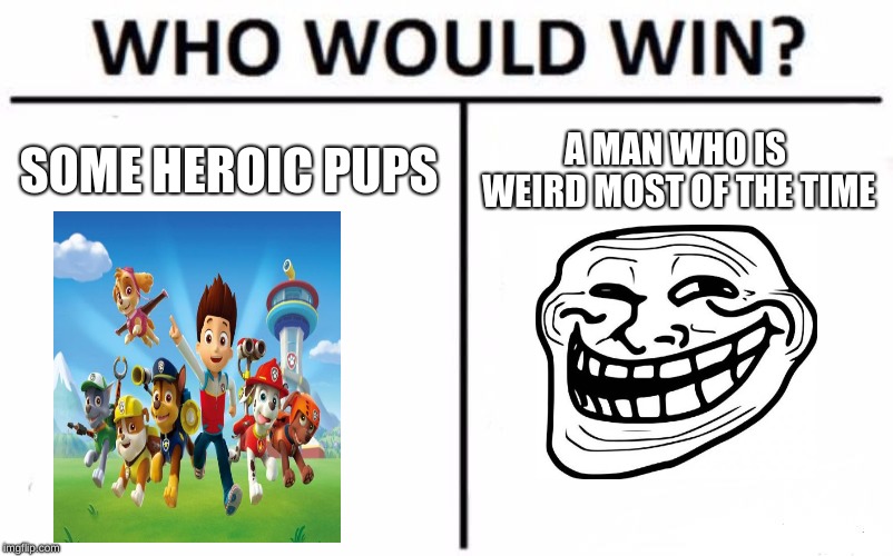 Who Would Win? Meme | SOME HEROIC PUPS A MAN WHO IS WEIRD MOST OF THE TIME | image tagged in memes,who would win | made w/ Imgflip meme maker