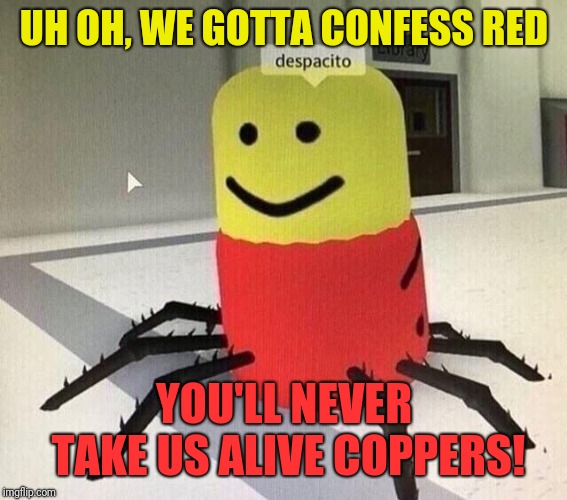 Despacito spider | UH OH, WE GOTTA CONFESS RED YOU'LL NEVER TAKE US ALIVE COPPERS! | image tagged in despacito spider | made w/ Imgflip meme maker