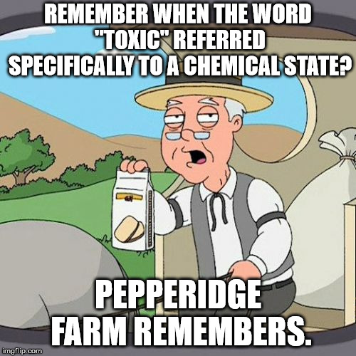 Pepperidge Farm Remembers Meme | REMEMBER WHEN THE WORD "TOXIC" REFERRED SPECIFICALLY TO A CHEMICAL STATE? PEPPERIDGE FARM REMEMBERS. | image tagged in memes,pepperidge farm remembers | made w/ Imgflip meme maker