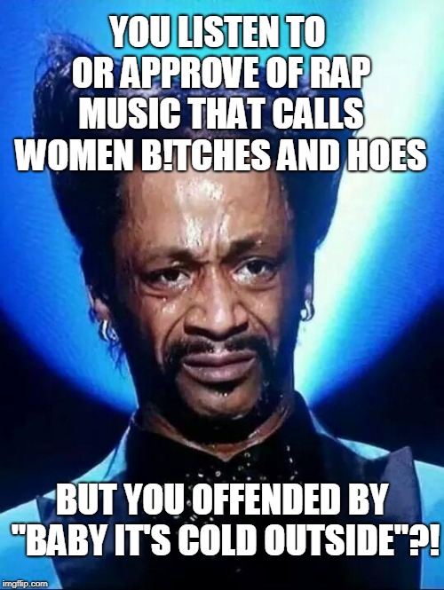 (you know who you are)  | YOU LISTEN TO OR APPROVE OF RAP MUSIC THAT CALLS WOMEN B!TCHES AND HOES; BUT YOU OFFENDED BY "BABY IT'S COLD OUTSIDE"?! | image tagged in kat williams,baby it's cold outside,virtue signalling,rap music,christmas music,memes | made w/ Imgflip meme maker