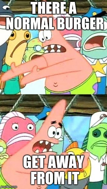 Put It Somewhere Else Patrick | THERE A NORMAL BURGER; GET AWAY FROM IT | image tagged in memes,put it somewhere else patrick | made w/ Imgflip meme maker
