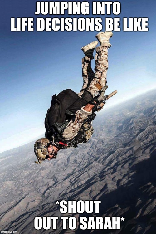 US Navy Seal Free Fall | JUMPING INTO LIFE DECISIONS BE LIKE; *SHOUT OUT TO SARAH* | image tagged in us navy seal free fall | made w/ Imgflip meme maker