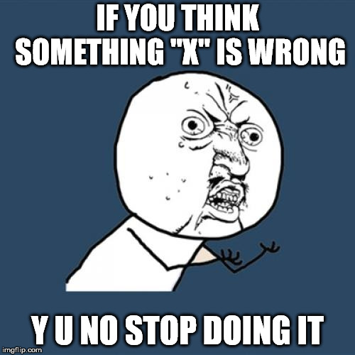 Y U No Meme | IF YOU THINK SOMETHING "X" IS WRONG; Y U NO STOP DOING IT | image tagged in memes,y u no | made w/ Imgflip meme maker