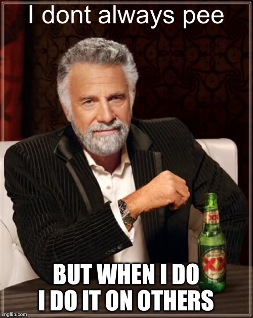 The Most Interesting Man In The World | I dont always pee; BUT WHEN I DO I DO IT ON OTHERS | image tagged in memes,the most interesting man in the world | made w/ Imgflip meme maker