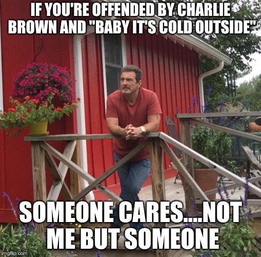 Pondering |  IF YOU'RE OFFENDED BY CHARLIE BROWN AND "BABY IT'S COLD OUTSIDE"; SOMEONE CARES....NOT ME BUT SOMEONE | image tagged in pondering | made w/ Imgflip meme maker