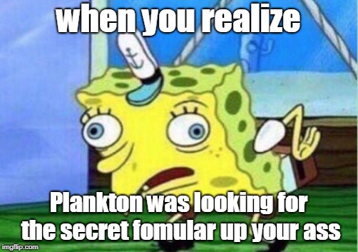 Mocking Spongebob Meme | when you realize; Plankton was looking for the secret fomular up your ass | image tagged in memes,mocking spongebob | made w/ Imgflip meme maker