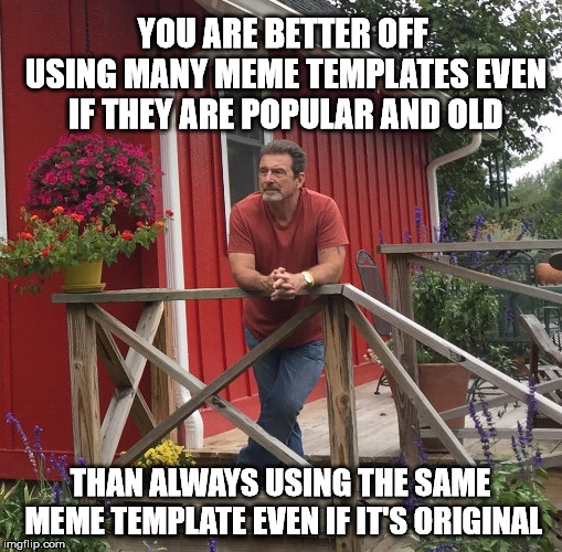 YOU ARE BETTER OFF USING MANY MEME TEMPLATES EVEN IF THEY ARE POPULAR AND OLD THAN ALWAYS USING THE SAME MEME TEMPLATE EVEN IF IT'S ORIGINAL | made w/ Imgflip meme maker