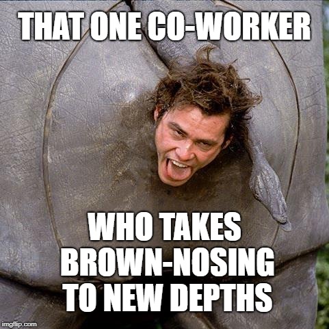 To get to the top, some go to the bottom. | THAT ONE CO-WORKER; WHO TAKES BROWN-NOSING TO NEW DEPTHS | image tagged in ace ventura rhino,memes,co-workers,kissing ass,promotion,office politics | made w/ Imgflip meme maker