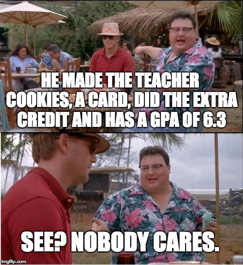 Truth about Nerds | HE MADE THE TEACHER COOKIES, A CARD, DID THE EXTRA CREDIT AND HAS A GPA OF 6.3; SEE? NOBODY CARES. | image tagged in memes,see nobody cares,cookies,teacher,nerd | made w/ Imgflip meme maker