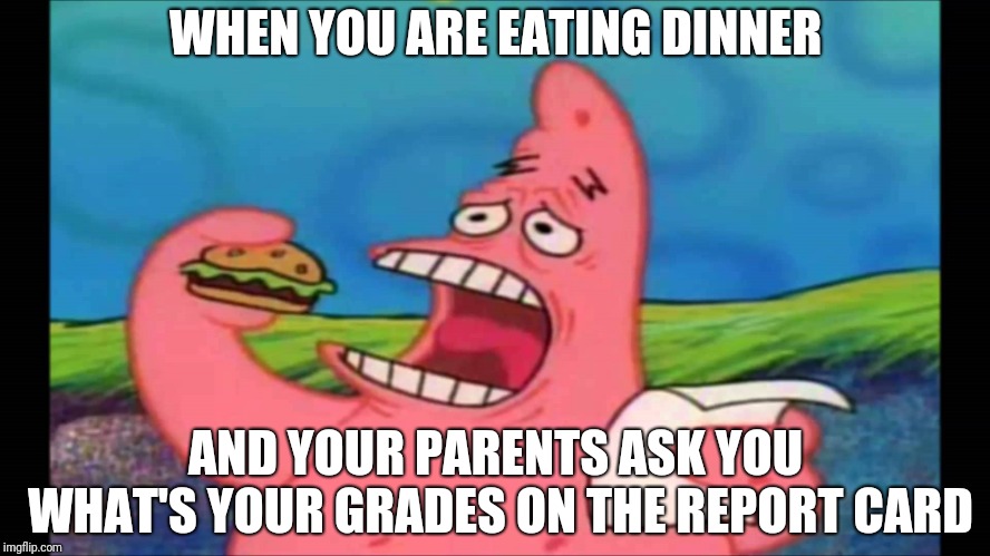 patrick take a bite | WHEN YOU ARE EATING DINNER; AND YOUR PARENTS ASK YOU WHAT'S YOUR GRADES ON THE REPORT CARD | image tagged in patrick take a bite | made w/ Imgflip meme maker