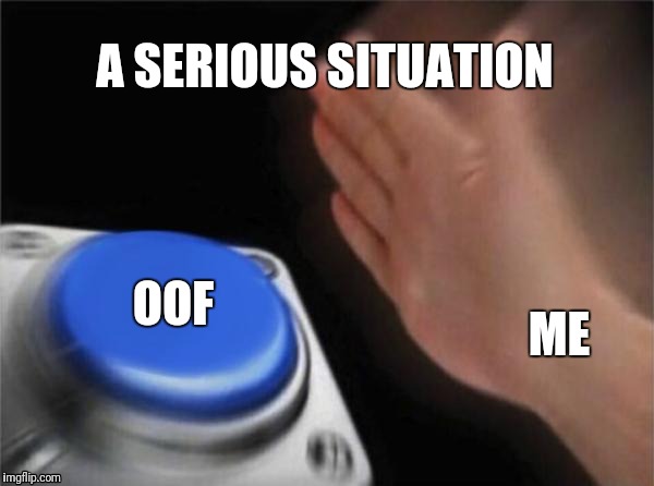 Blank Nut Button | A SERIOUS SITUATION; OOF; ME | image tagged in memes,blank nut button | made w/ Imgflip meme maker