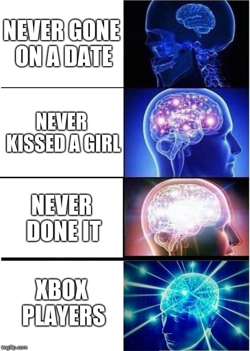 Expanding Brain Meme | NEVER GONE ON A DATE; NEVER KISSED A GIRL; NEVER DONE IT; XBOX PLAYERS | image tagged in memes,expanding brain | made w/ Imgflip meme maker