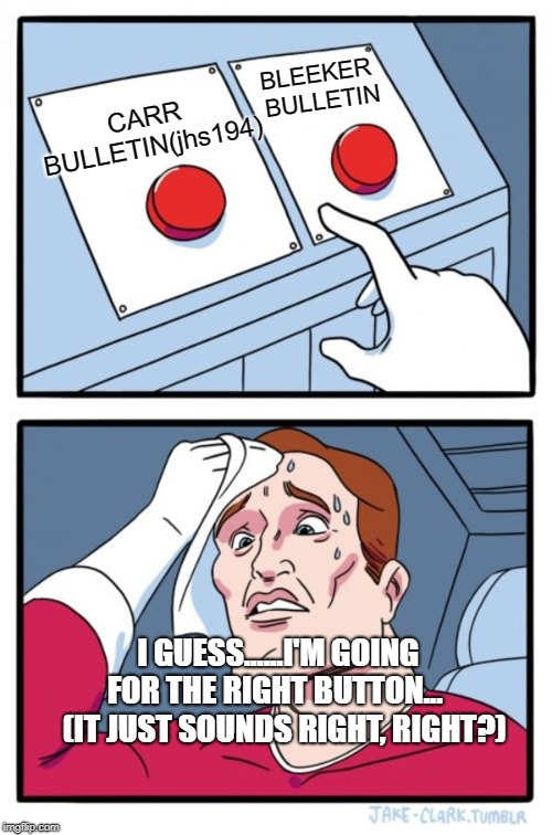 Two Buttons Meme | BLEEKER BULLETIN; CARR BULLETIN(jhs194); I GUESS......I'M GOING FOR THE RIGHT BUTTON...   
(IT JUST SOUNDS RIGHT, RIGHT?) | image tagged in memes,two buttons | made w/ Imgflip meme maker