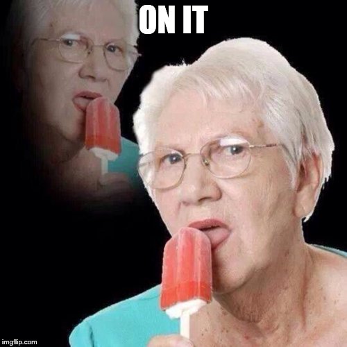 Old Lady Licking Popsicle | ON IT | image tagged in old lady licking popsicle | made w/ Imgflip meme maker