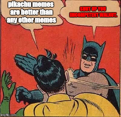 Batman Slapping Robin Meme | pikachu memes are better than any other memes; SHUT UP YOU IMCOMPETENT WALNUT. | image tagged in memes,batman slapping robin | made w/ Imgflip meme maker