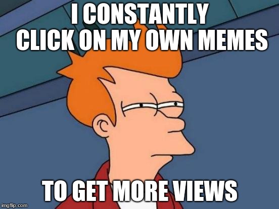 Futurama Fry | I CONSTANTLY CLICK ON MY OWN MEMES; TO GET MORE VIEWS | image tagged in memes,futurama fry | made w/ Imgflip meme maker