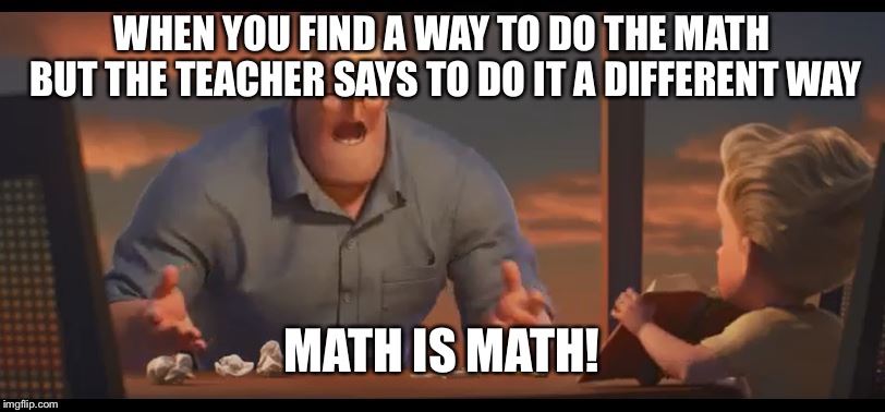 Incredibles Math is Math | WHEN YOU FIND A WAY TO DO THE MATH BUT THE TEACHER SAYS TO DO IT A DIFFERENT WAY; MATH IS MATH! | image tagged in incredibles math is math | made w/ Imgflip meme maker