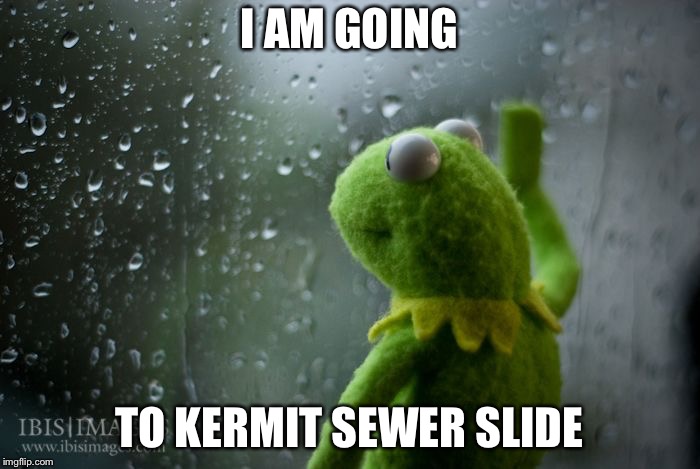 kermit window | I AM GOING; TO KERMIT SEWER SLIDE | image tagged in kermit window | made w/ Imgflip meme maker
