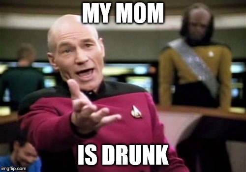 Picard Wtf Meme | MY MOM; IS DRUNK | image tagged in memes,picard wtf | made w/ Imgflip meme maker