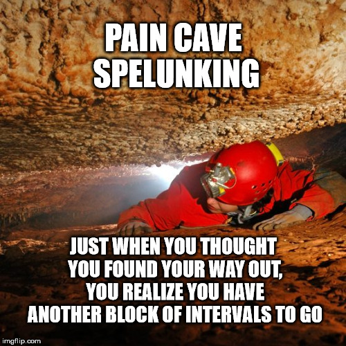 PAIN CAVE SPELUNKING; JUST WHEN YOU THOUGHT YOU FOUND YOUR WAY OUT, YOU REALIZE YOU HAVE ANOTHER BLOCK OF INTERVALS TO GO | image tagged in pain cave spelunking | made w/ Imgflip meme maker