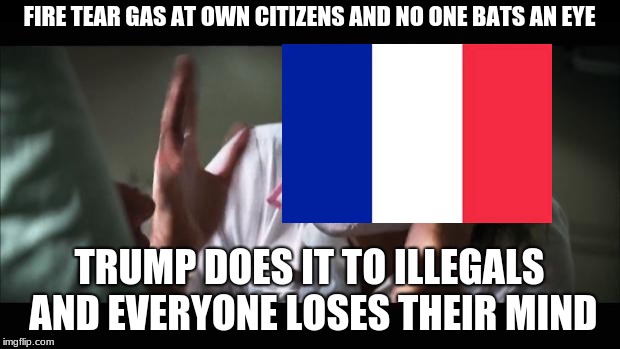 And everybody loses their minds Meme | FIRE TEAR GAS AT OWN CITIZENS AND NO ONE BATS AN EYE; TRUMP DOES IT TO ILLEGALS AND EVERYONE LOSES THEIR MIND | image tagged in and everybody loses their minds,france,europe,paris | made w/ Imgflip meme maker