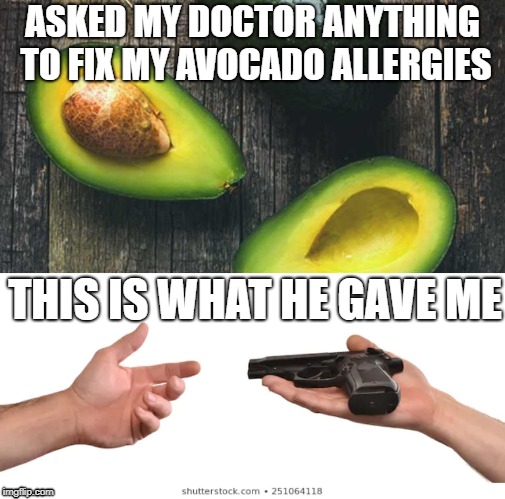 avocado allergies | ASKED MY DOCTOR ANYTHING TO FIX MY AVOCADO ALLERGIES; THIS IS WHAT HE GAVE ME | image tagged in avocado,doctor,allergies,allergy,fun | made w/ Imgflip meme maker