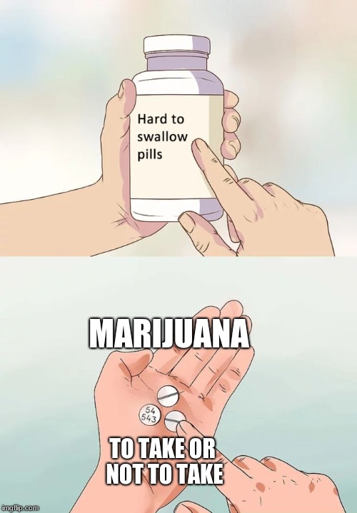 Hard To Swallow Pills | MARIJUANA; TO TAKE OR NOT TO TAKE | image tagged in memes,hard to swallow pills | made w/ Imgflip meme maker