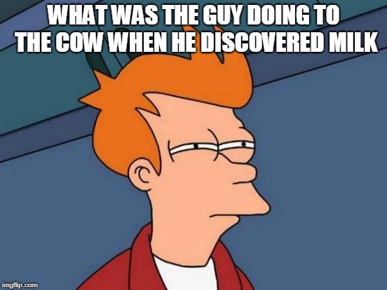 A Mooment In Time | WHAT WAS THE GUY DOING TO THE COW WHEN HE DISCOVERED MILK | image tagged in memes,futurama fry,cow,the struggle is real,deep thoughts,milk | made w/ Imgflip meme maker