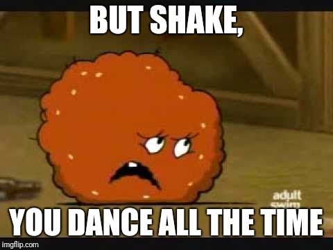 confused meatwad | BUT SHAKE, YOU DANCE ALL THE TIME | image tagged in confused meatwad | made w/ Imgflip meme maker