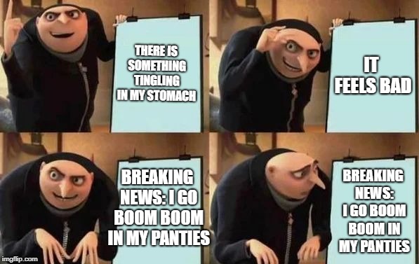 Gru's Plan | THERE IS SOMETHING TINGLING IN MY STOMACH; IT FEELS BAD; BREAKING NEWS: I GO BOOM BOOM IN MY PANTIES; BREAKING NEWS: I GO BOOM BOOM IN MY PANTIES | image tagged in gru's plan | made w/ Imgflip meme maker