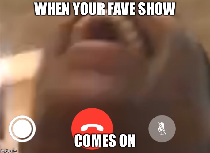 Is it just me? | WHEN YOUR FAVE SHOW; COMES ON | image tagged in somthing great | made w/ Imgflip meme maker