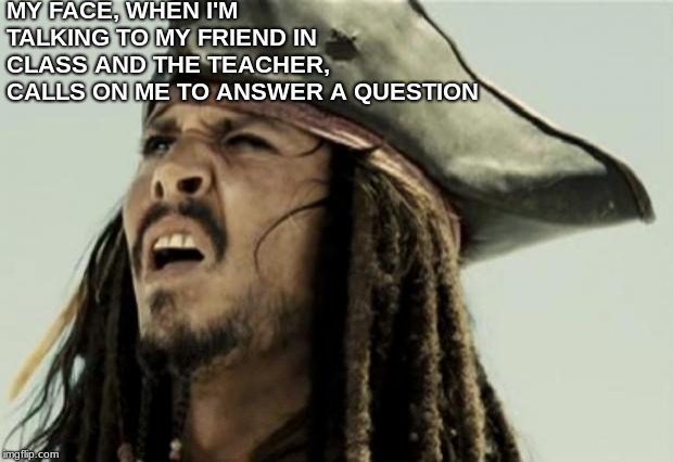 confused dafuq jack sparrow what | MY FACE, WHEN I'M TALKING TO MY FRIEND IN CLASS AND THE TEACHER, CALLS ON ME TO ANSWER A QUESTION | image tagged in confused dafuq jack sparrow what | made w/ Imgflip meme maker